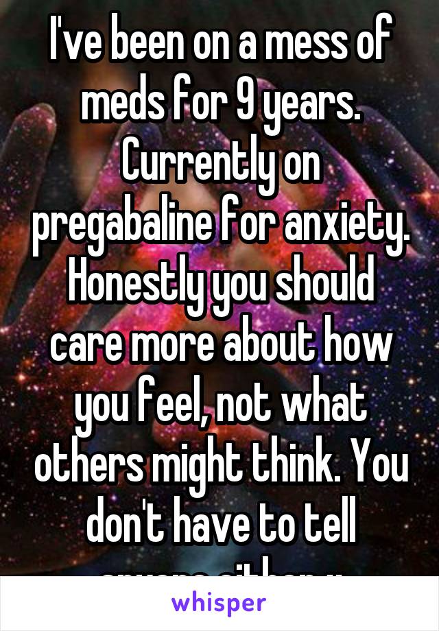 I've been on a mess of meds for 9 years. Currently on pregabaline for anxiety. Honestly you should care more about how you feel, not what others might think. You don't have to tell anyone either x