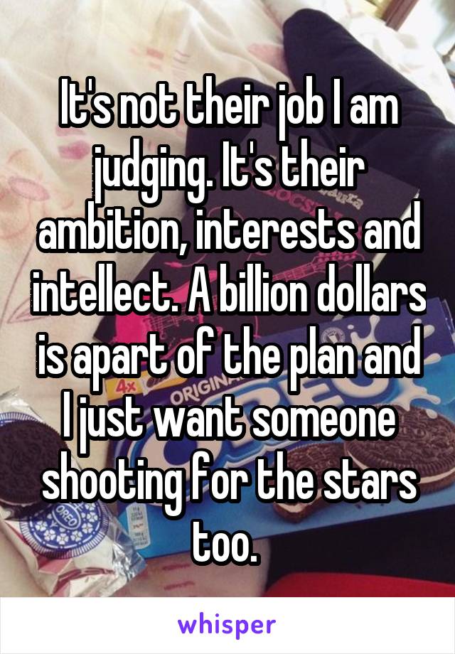 It's not their job I am judging. It's their ambition, interests and intellect. A billion dollars is apart of the plan and I just want someone shooting for the stars too. 