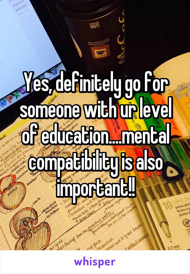 Yes, definitely go for someone with ur level of education....mental compatibility is also important!!