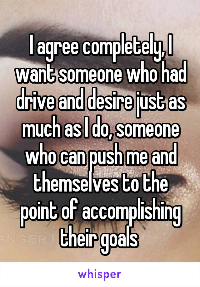 I agree completely, I want someone who had drive and desire just as much as I do, someone who can push me and themselves to the point of accomplishing their goals 