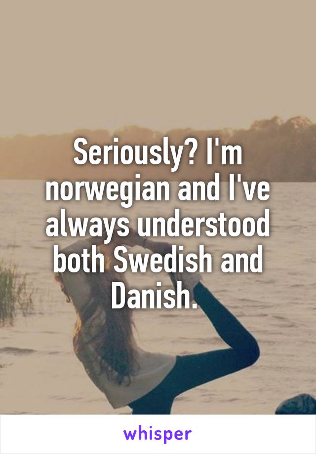 Seriously? I'm norwegian and I've always understood both Swedish and Danish. 