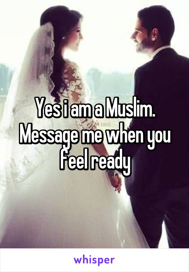 Yes i am a Muslim. Message me when you feel ready