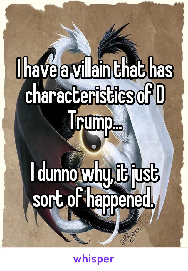 I have a villain that has characteristics of D Trump...

I dunno why, it just sort of happened. 