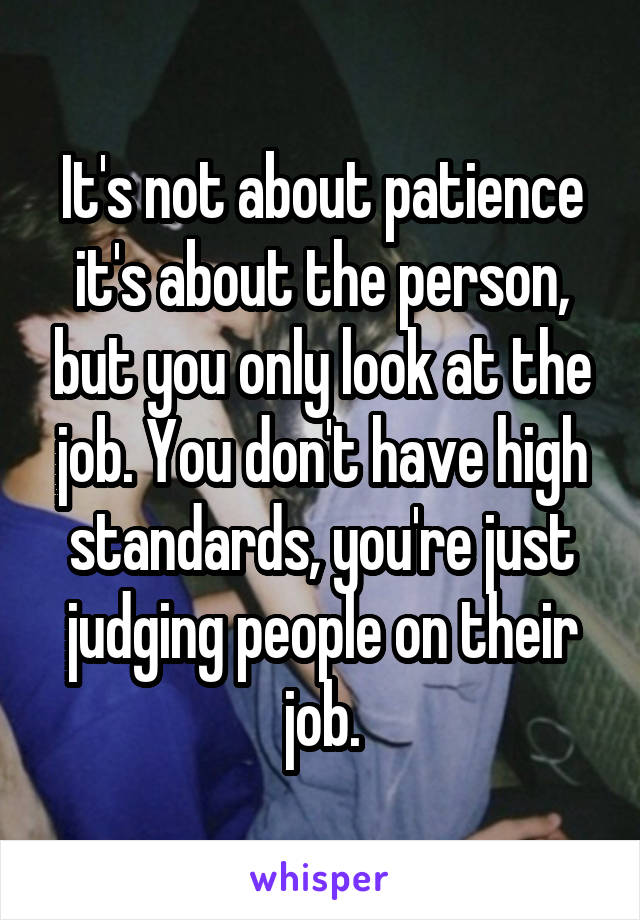 It's not about patience it's about the person, but you only look at the job. You don't have high standards, you're just judging people on their job.