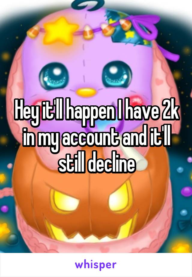 Hey it'll happen I have 2k in my account and it'll still decline