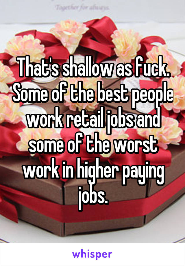 That's shallow as fuck. Some of the best people work retail jobs and some of the worst work in higher paying jobs.