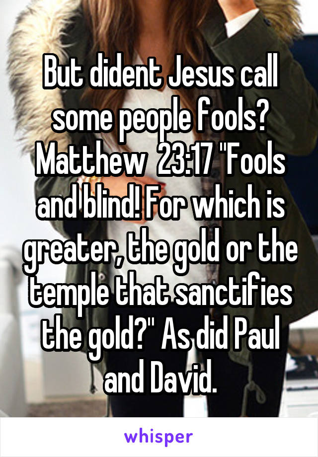 But dident Jesus call some people fools? Matthew  23:17 "Fools and blind! For which is greater, the gold or the temple that sanctifies the gold?" As did Paul and David.