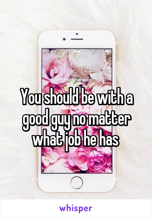 
You should be with a good guy no matter what job he has 