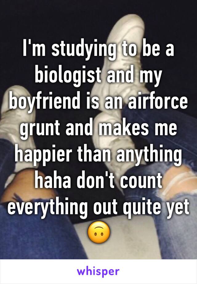 I'm studying to be a biologist and my boyfriend is an airforce grunt and makes me happier than anything haha don't count everything out quite yet 🙃