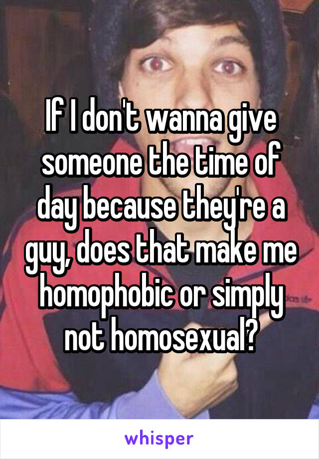 If I don't wanna give someone the time of day because they're a guy, does that make me homophobic or simply not homosexual?