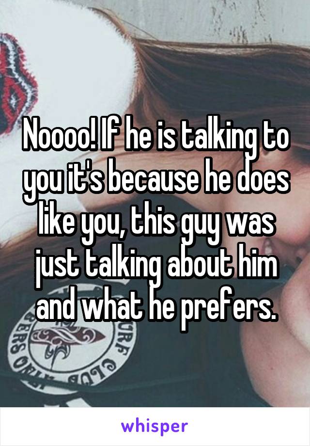 Noooo! If he is talking to you it's because he does like you, this guy was just talking about him and what he prefers.