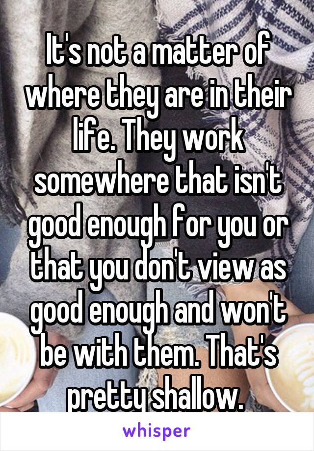 It's not a matter of where they are in their life. They work somewhere that isn't good enough for you or that you don't view as good enough and won't be with them. That's pretty shallow. 