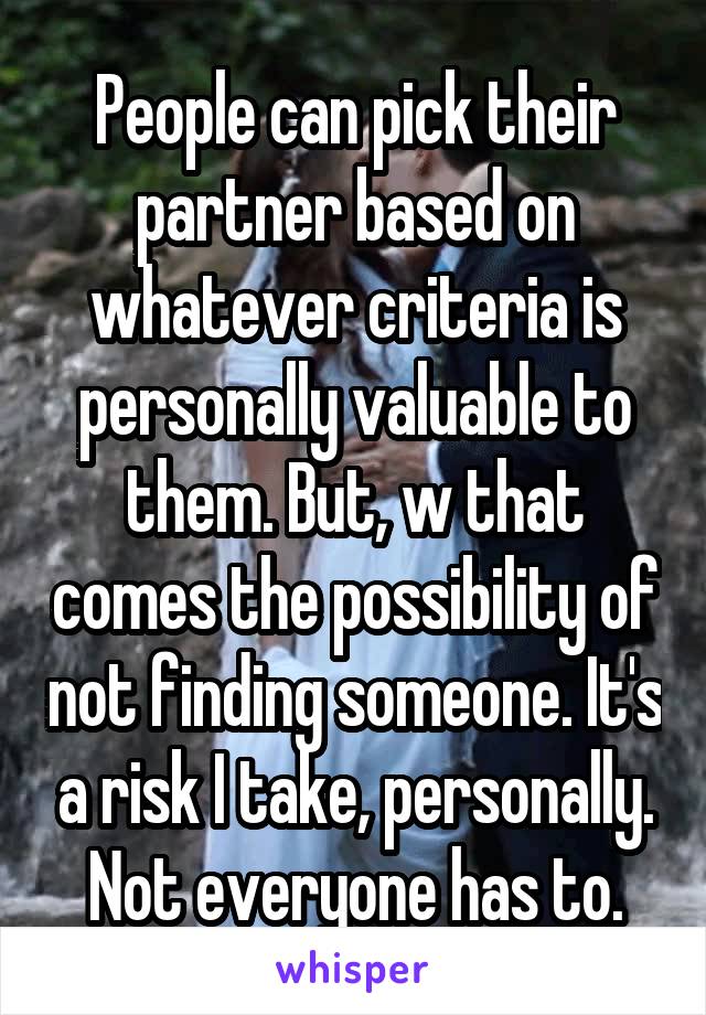 People can pick their partner based on whatever criteria is personally valuable to them. But, w that comes the possibility of not finding someone. It's a risk I take, personally. Not everyone has to.