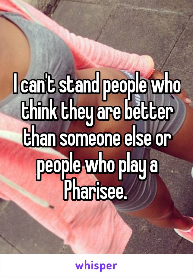 I can't stand people who think they are better than someone else or people who play a Pharisee. 