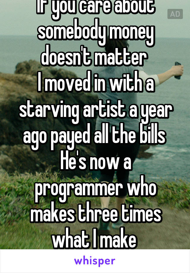 If you care about somebody money doesn't matter 
I moved in with a starving artist a year ago payed all the bills 
He's now a programmer who makes three times what I make 
Nothing has changed. 