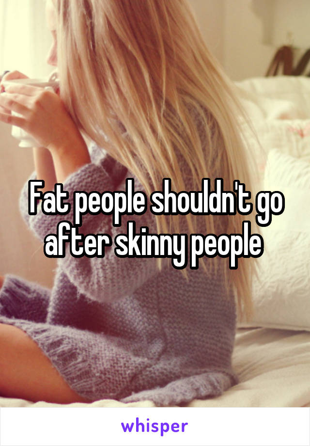 Fat people shouldn't go after skinny people 