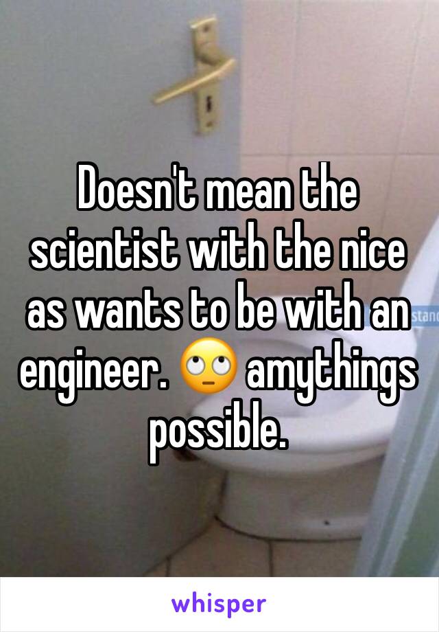 Doesn't mean the scientist with the nice as wants to be with an engineer. 🙄 amythings possible.