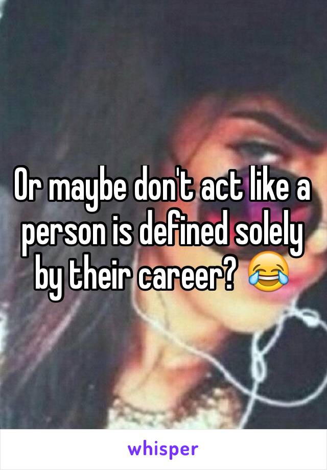 Or maybe don't act like a person is defined solely by their career? 😂 