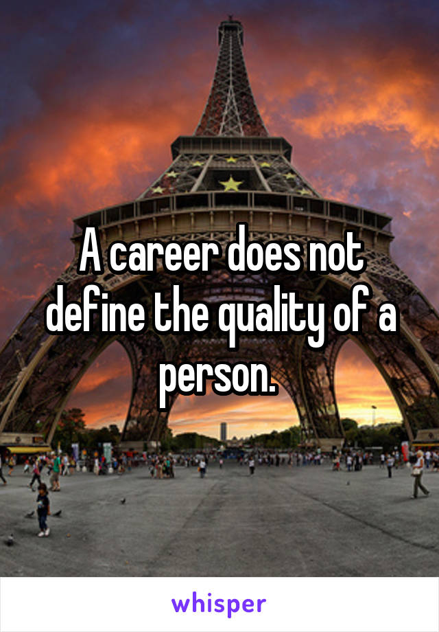 A career does not define the quality of a person. 