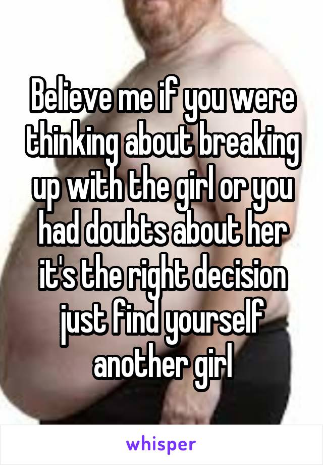 Believe me if you were thinking about breaking up with the girl or you had doubts about her it's the right decision just find yourself another girl