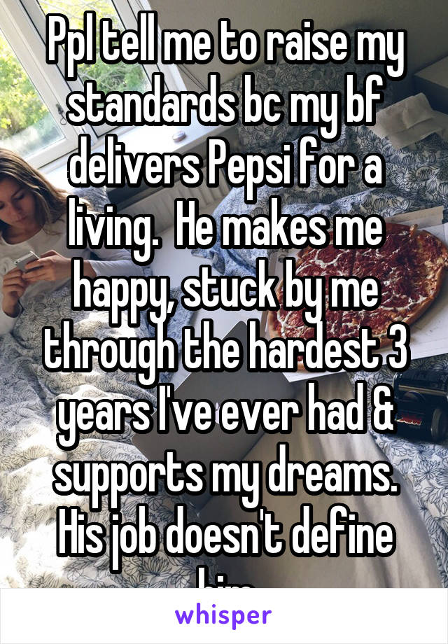 Ppl tell me to raise my standards bc my bf delivers Pepsi for a living.  He makes me happy, stuck by me through the hardest 3 years I've ever had & supports my dreams. His job doesn't define him