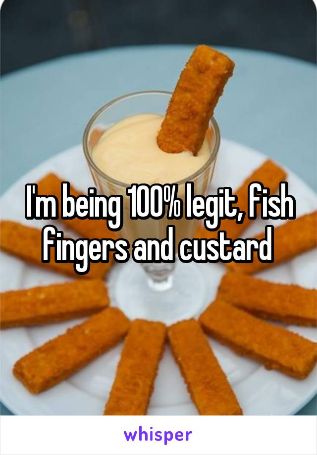I'm being 100% legit, fish fingers and custard 