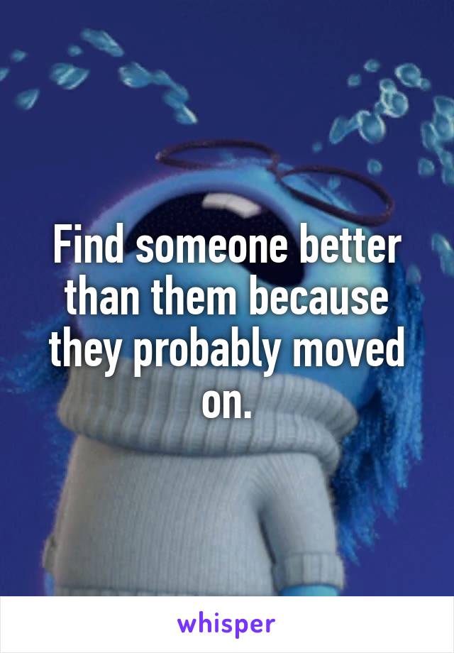 Find someone better than them because they probably moved on.