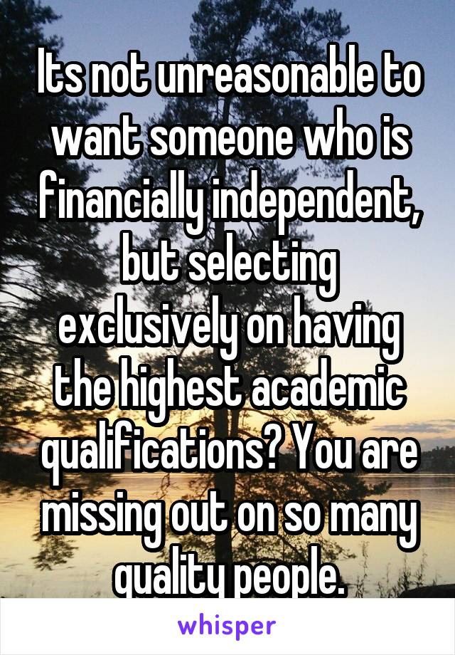 Its not unreasonable to want someone who is financially independent, but selecting exclusively on having the highest academic qualifications? You are missing out on so many quality people.