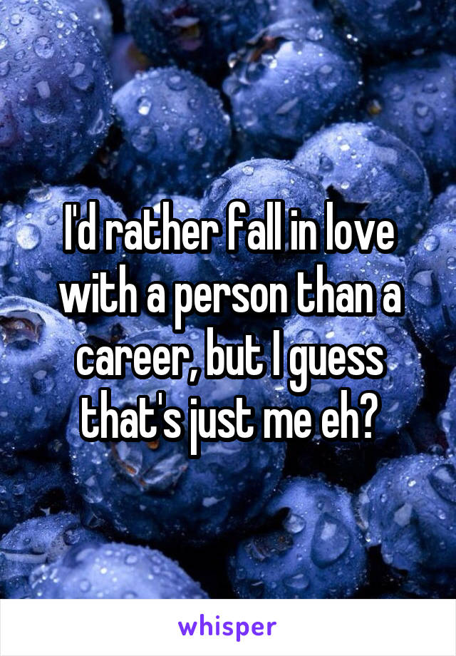 I'd rather fall in love with a person than a career, but I guess that's just me eh?