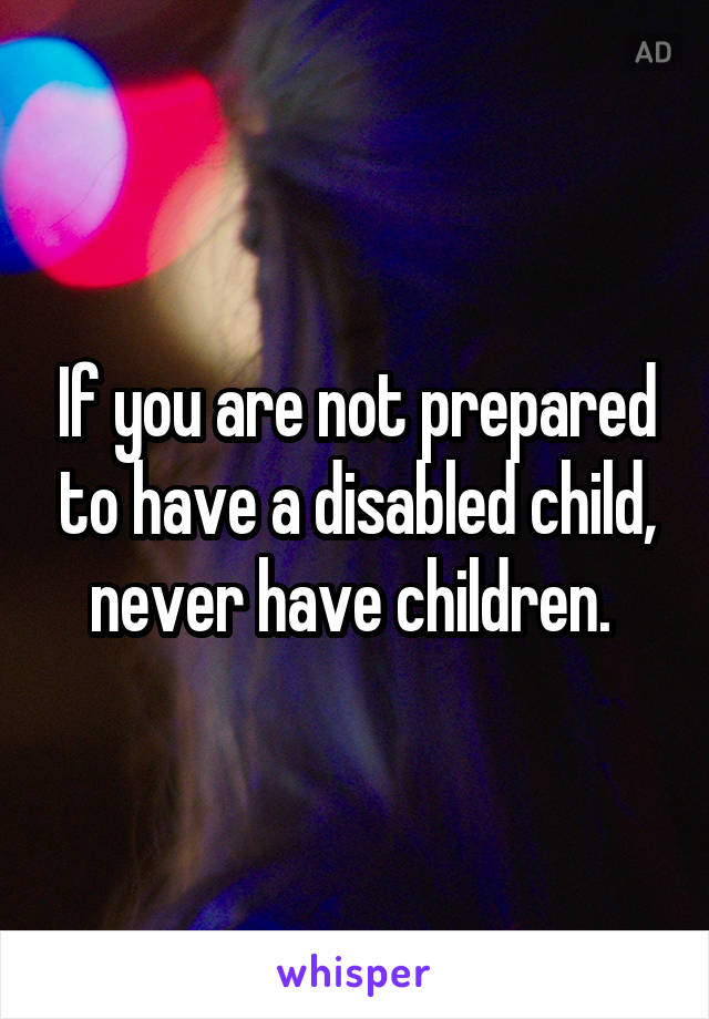 If you are not prepared to have a disabled child, never have children. 