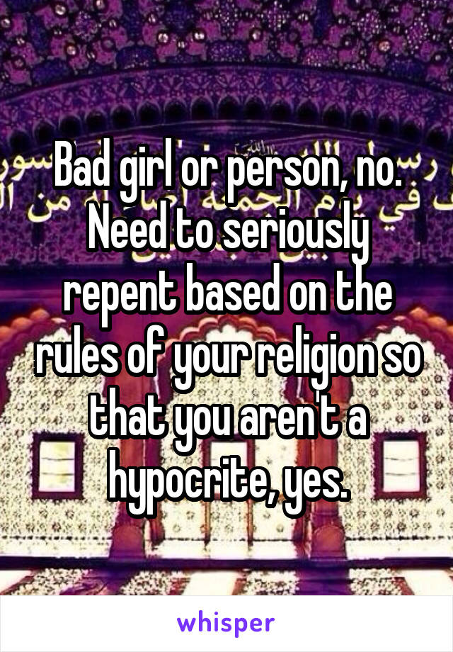 Bad girl or person, no. Need to seriously repent based on the rules of your religion so that you aren't a hypocrite, yes.