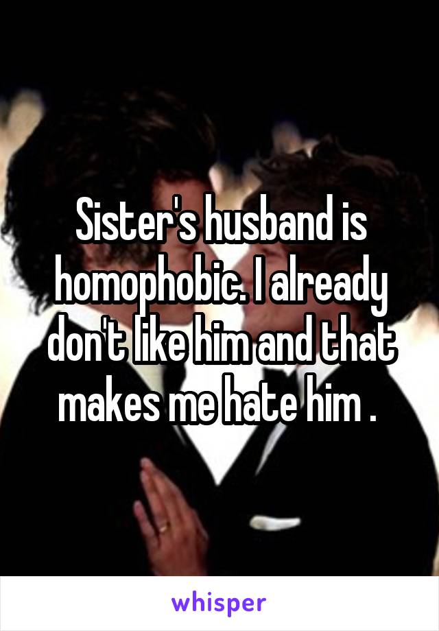 Sister's husband is homophobic. I already don't like him and that makes me hate him . 