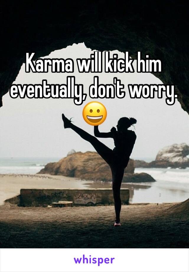 Karma will kick him eventually, don't worry. 😀