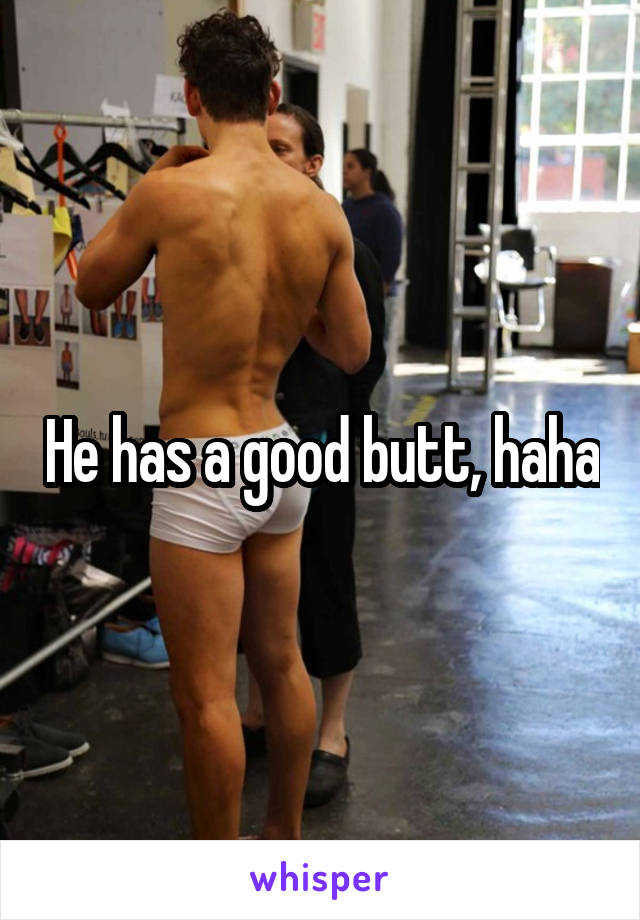 He has a good butt, haha