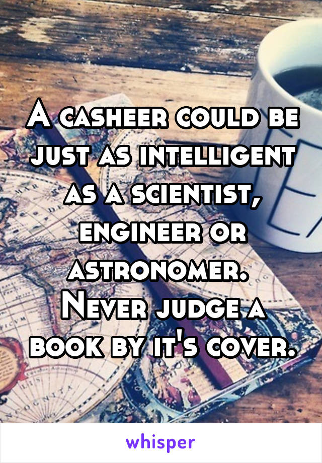 A casheer could be just as intelligent as a scientist, engineer or astronomer. 
Never judge a book by it's cover.