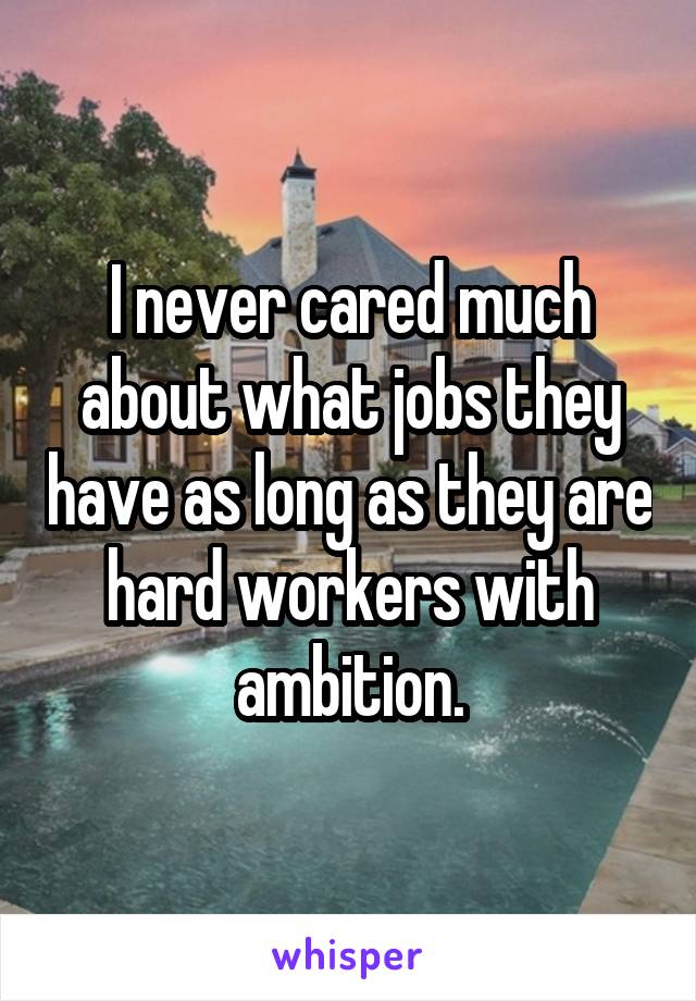 I never cared much about what jobs they have as long as they are hard workers with ambition.