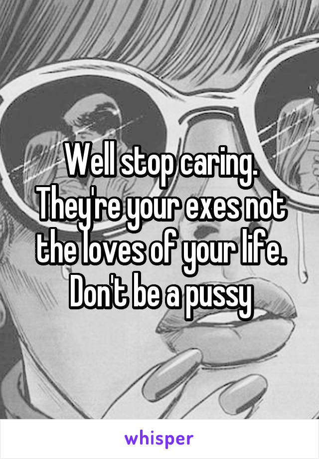 Well stop caring. They're your exes not the loves of your life. Don't be a pussy