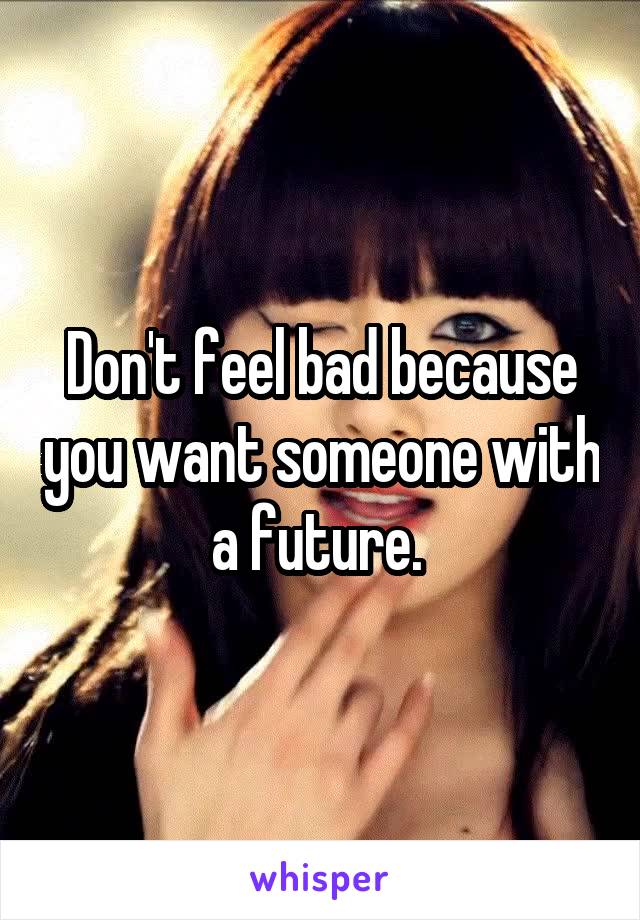 Don't feel bad because you want someone with a future. 