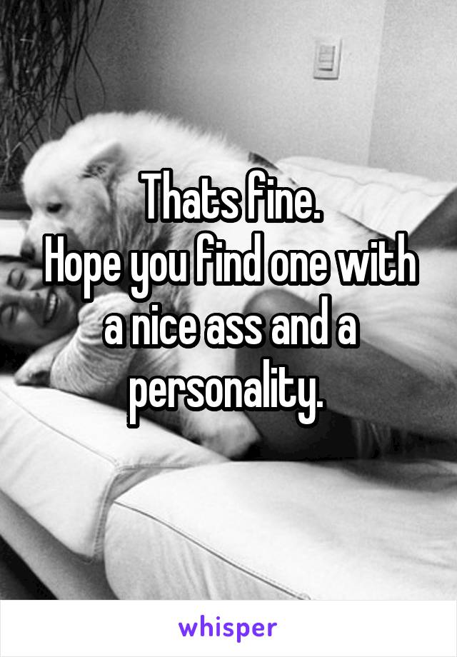 Thats fine.
Hope you find one with a nice ass and a personality. 
