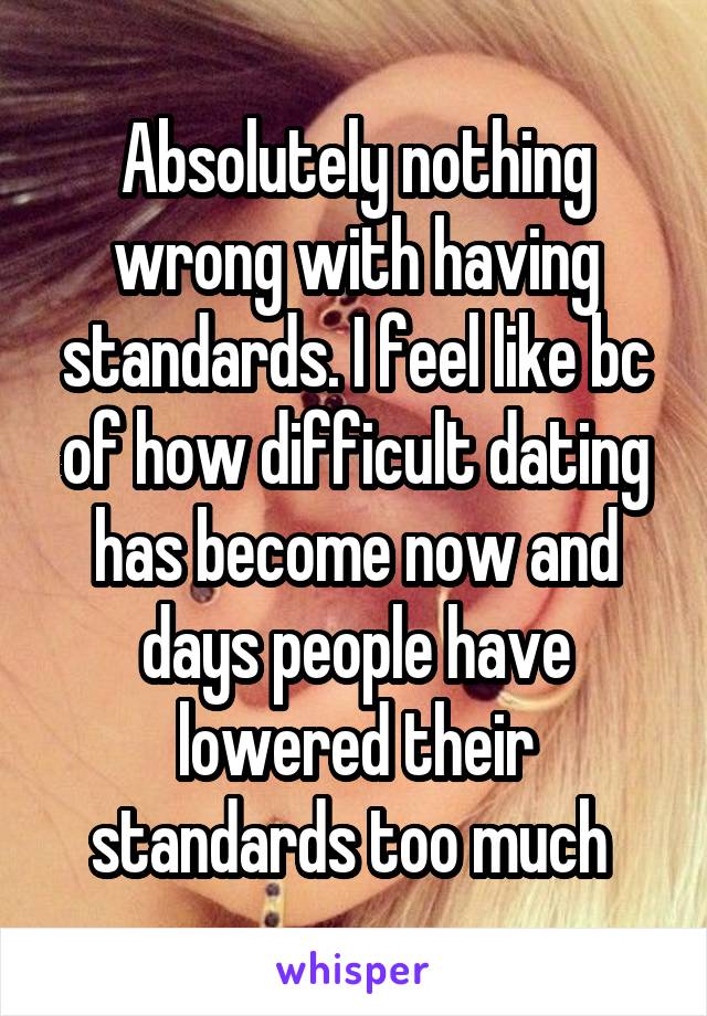 Absolutely nothing wrong with having standards. I feel like bc of how difficult dating has become now and days people have lowered their standards too much 