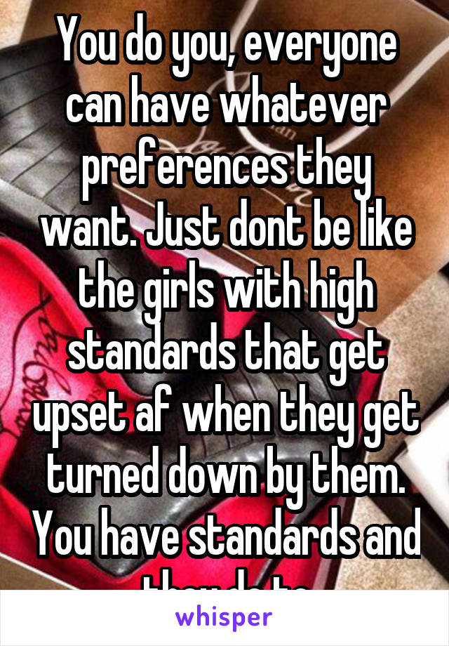 You do you, everyone can have whatever preferences they want. Just dont be like the girls with high standards that get upset af when they get turned down by them. You have standards and they do to