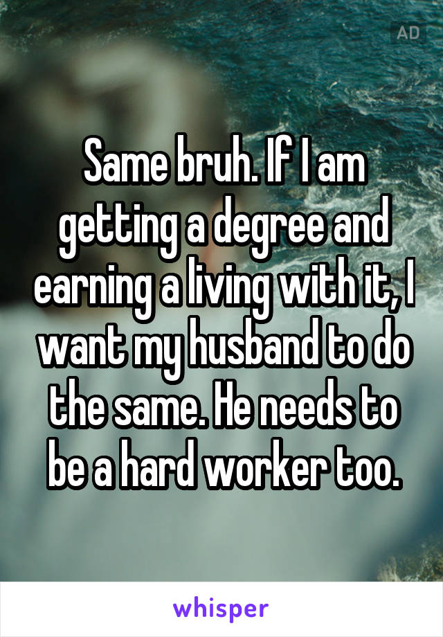 Same bruh. If I am getting a degree and earning a living with it, I want my husband to do the same. He needs to be a hard worker too.