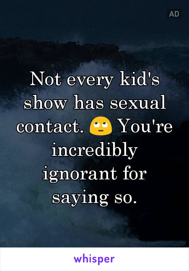 Not every kid's show has sexual contact. 🙄 You're incredibly ignorant for saying so.