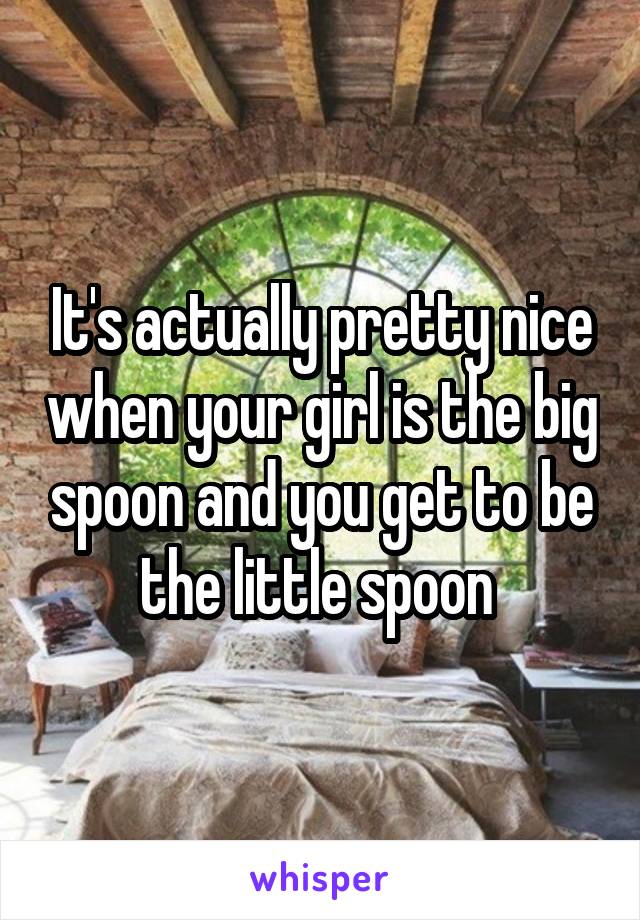 It's actually pretty nice when your girl is the big spoon and you get to be the little spoon 