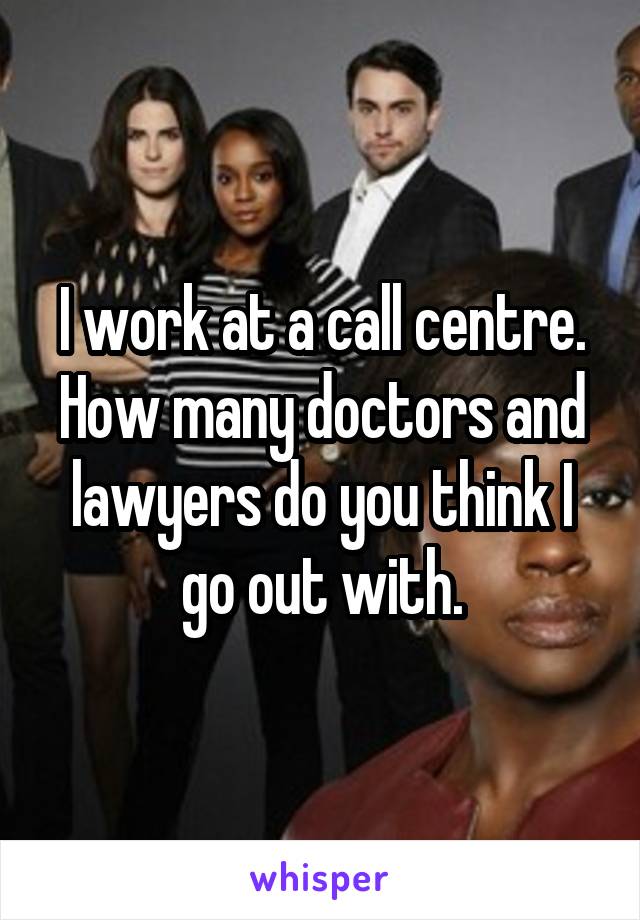 I work at a call centre. How many doctors and lawyers do you think I go out with.