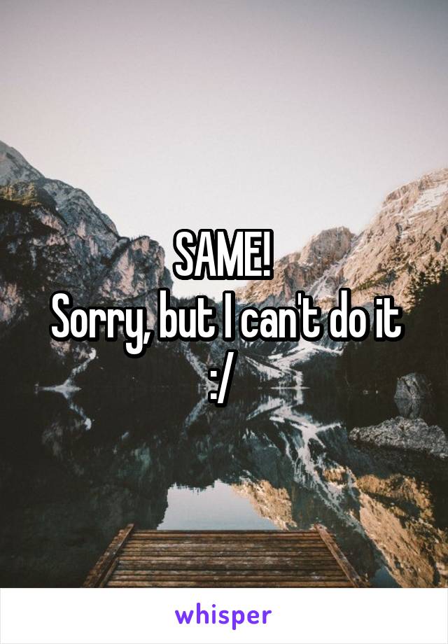 SAME! 
Sorry, but I can't do it :/ 