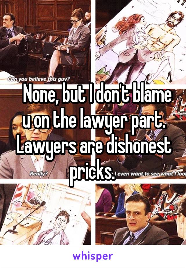   None, but I don't blame u on the lawyer part. Lawyers are dishonest pricks. 