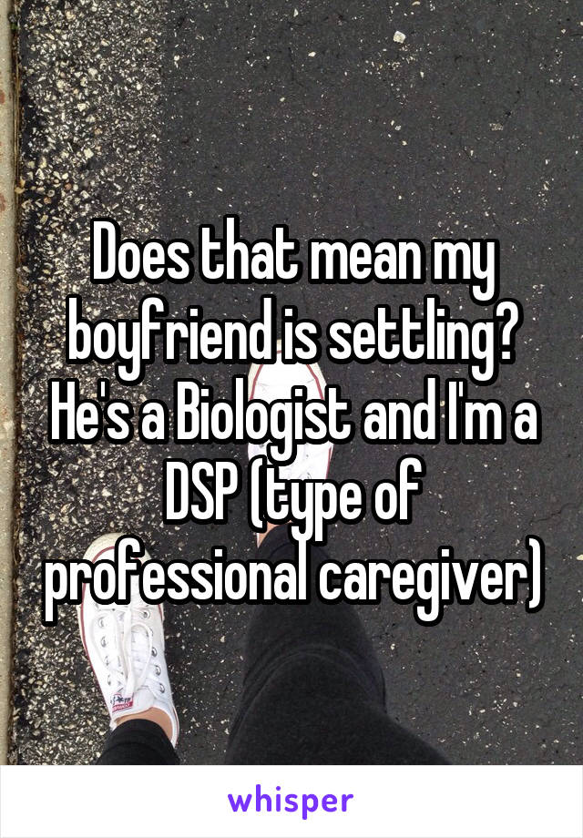 Does that mean my boyfriend is settling? He's a Biologist and I'm a DSP (type of professional caregiver)