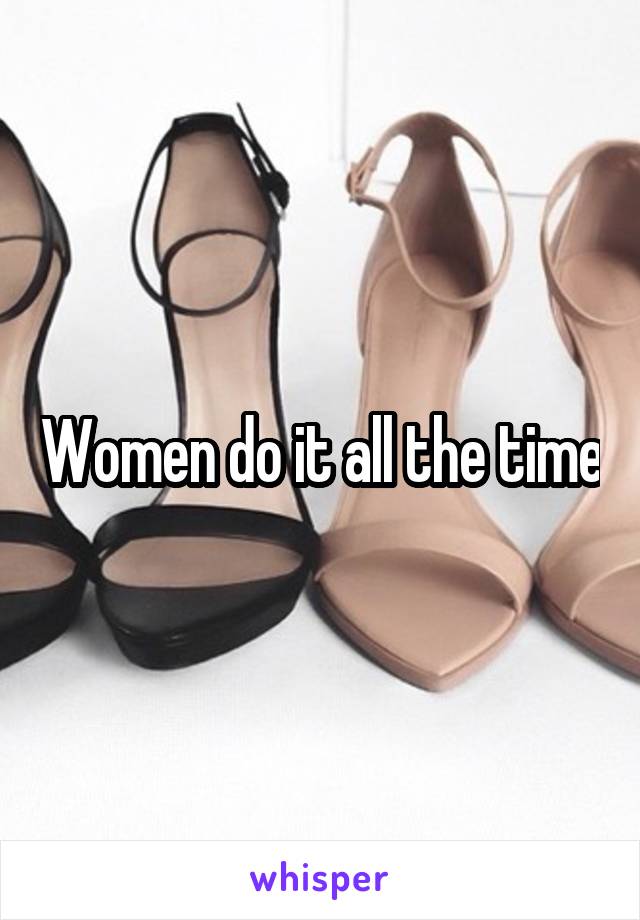 Women do it all the time