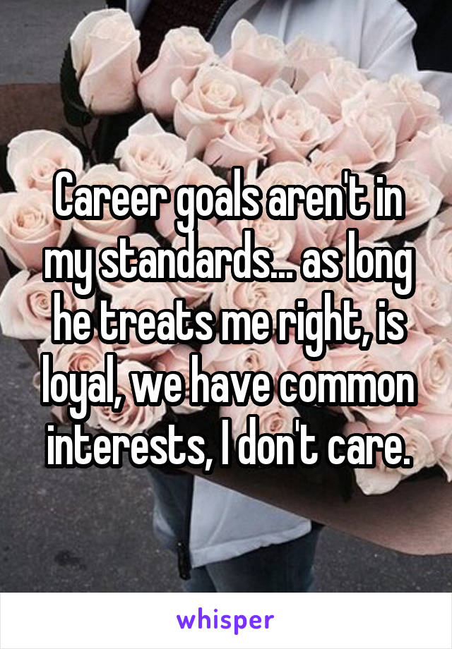 Career goals aren't in my standards... as long he treats me right, is loyal, we have common interests, I don't care.